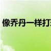 像喬丹一樣打球解說（像喬丹一樣打球電影）