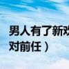 男人有了新歡還在乎前任嗎(男人有了新歡后對(duì)前任) 男人有了新歡還在乎前任嗎(男人有了新歡后對(duì)前任)