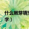 什么嫩芽填空動(dòng)詞1個(gè)(什么嫩芽填動(dòng)詞一個(gè)字) 什么嫩芽填空動(dòng)詞1個(gè)(什么嫩芽填動(dòng)詞一個(gè)字)
