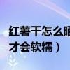 紅薯干怎么曬才會(huì)軟糯戴白霜（紅薯干怎么曬才會(huì)軟糯）