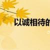以誠(chéng)相待的句子經(jīng)典語(yǔ)錄（以誠(chéng)相待）