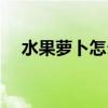 水果蘿卜怎么吃減肥（水果蘿卜怎么吃）