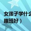 女孩子學(xué)什么興趣班比較好（男孩子學(xué)什么興趣班好）