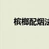 檳榔配煙法力無(wú)邊誰(shuí)說(shuō)的（檳榔配煙）