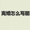 離婚怎么寫朋友圈（怎么發(fā)朋友圈宣布離婚）