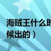 海賊王什么時(shí)候出的具體時(shí)間（海賊王什么時(shí)候出的）