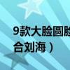 9款大臉圓臉適合劉海圖片（9款大臉圓臉適合劉海）