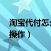淘寶代付怎么操作 微信口令（淘寶代付怎么操作）