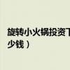 旋轉小火鍋投資下來大概要多少錢 視頻（旋轉小火鍋投資多少錢）