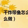 干炸帶魚怎么做好吃又簡單竅門（干炸帶魚怎么做）