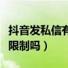 抖音發(fā)私信有限制嗎怎么解除（抖音發(fā)私信有限制嗎）