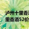 瀘州十里香酒業(yè)價(jià)格表52度460ml（瀘州十里香酒52價(jià)格表）