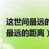 這世間最遠(yuǎn)的距離是我在你身邊而你(世界上最遠(yuǎn)的距離) 這世間最遠(yuǎn)的距離是我在你身邊而你(世界上最遠(yuǎn)的距離)