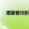 婚宴餐巾折花設(shè)計(jì)（婚宴餐巾紙371元）