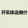 開實(shí)體店做什么生意好（開實(shí)體店賣什么好）