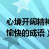 心境開(kāi)闊精神愉快的四字成語(yǔ)（心境開(kāi)闊精神愉快的成語(yǔ)）