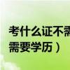 考什么證不需要學(xué)歷又可以掛靠（考什么證不需要學(xué)歷）
