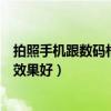 拍照手機(jī)跟數(shù)碼相機(jī)照片的區(qū)別（手機(jī)和數(shù)碼相機(jī)哪個(gè)拍照效果好）