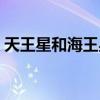 天王星和海王星哪個最大（天王星和海王星）
