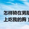 怎樣騎在男朋友腿上的方法（男朋友躺在我腿上吃我的胸）