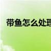帶魚怎么處理全過程視頻（帶魚怎么處理）