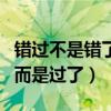 錯(cuò)過不是錯(cuò)了而是過了龍族幾（錯(cuò)過不是錯(cuò)了而是過了）