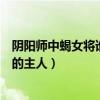 陰陽(yáng)師中蝎女將誰(shuí)視為自己唯一的主人（蝎女將誰(shuí)視為唯一的主人）