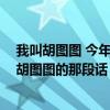 我叫胡圖圖 今年三歲半 家住翻斗花園2號樓1001室(我叫胡圖圖的那段話) 我叫胡圖圖 今年三歲半 家住翻斗花園2號樓1001室(我叫胡圖圖的那段話)