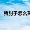 豬肘子怎么蒸(蒸豬肘子的家常做法竅門) 豬肘子怎么蒸(蒸豬肘子的家常做法竅門)