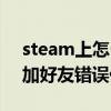 steam上怎么加好友錯誤代碼(steam怎么加好友錯誤代碼) steam上怎么加好友錯誤代碼(steam怎么加好友錯誤代碼)