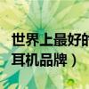 世界上最好的耳機品牌是哪個（世界上最好的耳機品牌）