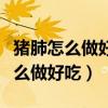 豬肺怎么做好吃又簡單的方法視頻（豬肺子怎么做好吃）