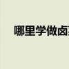 哪里學(xué)做鹵菜好正規(guī)的（哪里學(xué)做鹵菜）