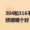 304和316不銹鋼哪個好一點（304和316不銹鋼哪個好）