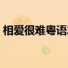 相愛(ài)很難粵語(yǔ)發(fā)音歌詞（相愛(ài)很難粵語(yǔ)發(fā)音）