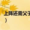 上陣還需父子兵是什么生肖（上陣還需父子兵）
