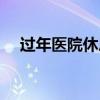 過年醫(yī)院休息嗎（過年期間醫(yī)院上班嗎）