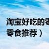 淘寶好吃的零食排行榜前十名（淘寶上好吃的零食推薦）