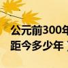 公元前300年到現(xiàn)在是多少年（公元前300年距今多少年）