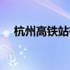 杭州高鐵站有幾個(gè)（杭州火車站有幾個(gè)）