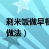 剩米飯做早餐怎么做好吃（剩米飯弄早餐簡(jiǎn)單做法）