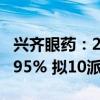 興齊眼藥：2024年上半年凈利潤(rùn)同比增長(zhǎng)92.95% 擬10派5元