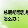 總愛胡思亂想焦慮多疑怎么辦（總愛胡思亂想怎么辦）