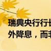 瑞典央行行長(zhǎng)特登：今年更可能再進(jìn)行3次額外降息，而非2次