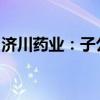 濟川藥業(yè)：子公司獲拉呋替丁片藥品注冊證書