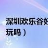 深圳歡樂(lè)谷好玩嗎看一下視頻（深圳歡樂(lè)谷好玩嗎）