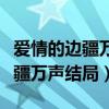 愛情的邊疆萬聲結(jié)局和誰在一起了（愛情的邊疆萬聲結(jié)局）