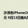 沙漠色iPhone16Pro：iPhone16 Pro Max起售價(jià)為9999元 9月13日晚8點(diǎn)接受預(yù)購(gòu)