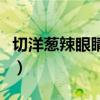切洋蔥辣眼睛的原因（為什么切洋蔥會(huì)辣眼睛）