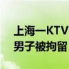 上海一KTV內(nèi)存在違法行為？警方通報(bào)：一男子被拘留！